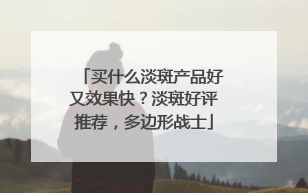 买什么淡斑产品好又效果快？淡斑好评推荐，多边形战士