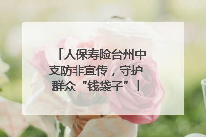 人保寿险台州中支防非宣传，守护群众“钱袋子”