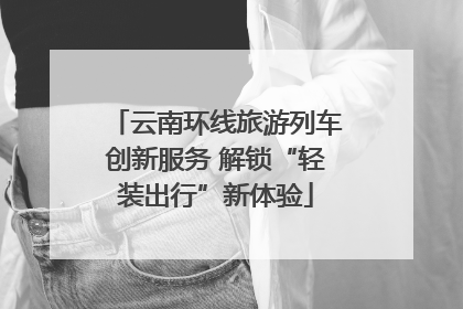 云南环线旅游列车创新服务 解锁“轻装出行”新体验