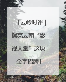 云岭时评｜擦亮云南“影视天堂”这块金字招牌