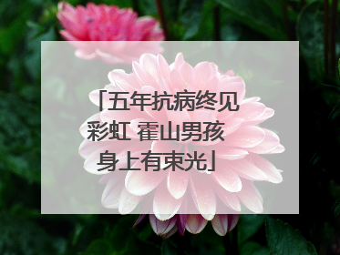 五年抗病终见彩虹 霍山男孩身上有束光