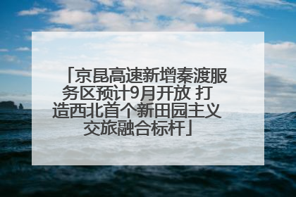 京昆高速新增秦渡服务区预计9月开放 打造西北首个新田园主义交旅融合标杆