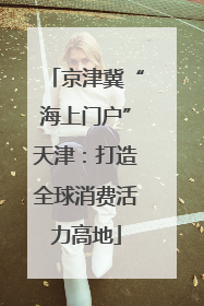 京津冀“海上门户”天津：打造全球消费活力高地