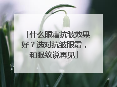 什么眼霜抗皱效果好？选对抗皱眼霜，和眼纹说再见