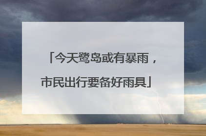 今天鹭岛或有暴雨，市民出行要备好雨具