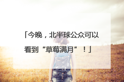 今晚，北半球公众可以看到“草莓满月”！