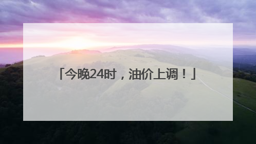 今晚24时，油价上调！