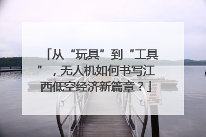 从“玩具”到“工具”，无人机如何书写江西低空经济新篇章？