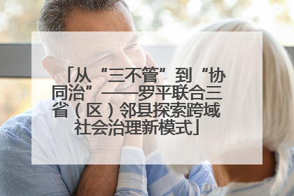 从“三不管”到“协同治”——罗平联合三省（区）邻县探索跨域社会治理新模式