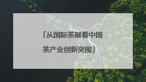 从国际茶展看中国茶产业创新突围