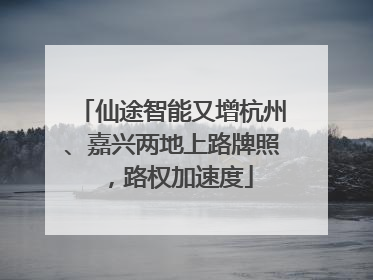 仙途智能又增杭州、嘉兴两地上路牌照，路权加速度