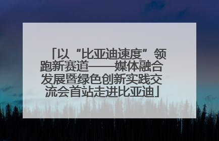 以“比亚迪速度”领跑新赛道——媒体融合发展暨绿色创新实践交流会首站走进比亚迪