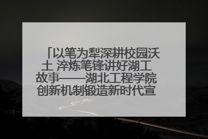 以笔为犁深耕校园沃土 淬炼笔锋讲好湖工故事——湖北工程学院创新机制锻造新时代宣传“轻骑兵”