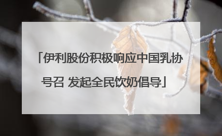 伊利股份积极响应中国乳协号召 发起全民饮奶倡导