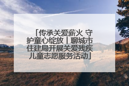 传承关爱薪火 守护童心绽放丨聊城市住建局开展关爱残疾儿童志愿服务活动