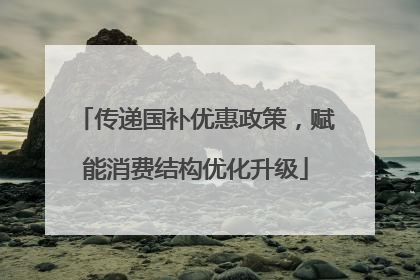 传递国补优惠政策，赋能消费结构优化升级
