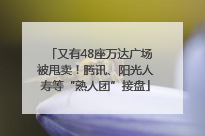 又有48座万达广场被甩卖！腾讯、阳光人寿等“熟人团”接盘