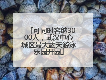 可同时容纳3000人，武汉中心城区最大露天游泳乐园开园