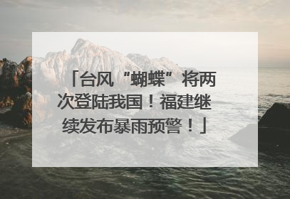 台风“蝴蝶”将两次登陆我国！福建继续发布暴雨预警！