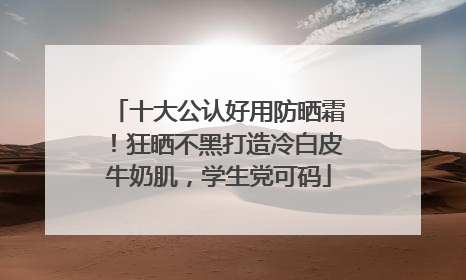 十大公认好用防晒霜！狂晒不黑打造冷白皮牛奶肌，学生党可码