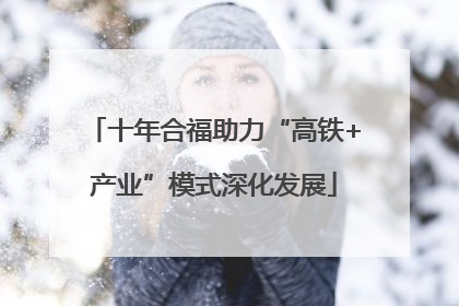 十年合福助力“高铁+产业”模式深化发展
