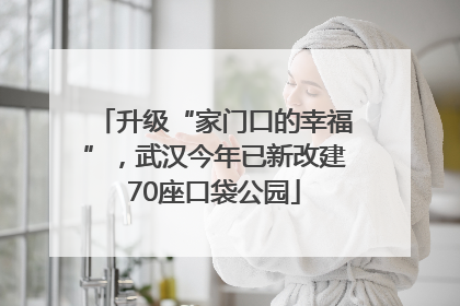 升级“家门口的幸福”，武汉今年已新改建70座口袋公园
