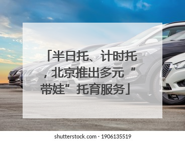半日托、计时托，北京推出多元“带娃”托育服务
