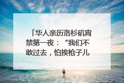 华人亲历洛杉矶宵禁第一夜：“我们不敢过去，怕挨枪子儿”｜封面头条