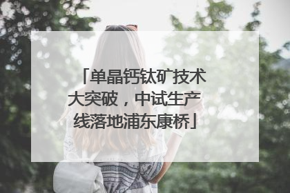 单晶钙钛矿技术大突破，中试生产线落地浦东康桥