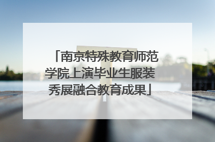 南京特殊教育师范学院上演毕业生服装秀展融合教育成果