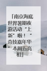 南京海底世界暑期夜游活动“上新”啦！“奇技嘉年华”本周五亮相