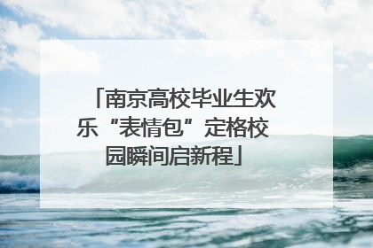 南京高校毕业生欢乐“表情包”定格校园瞬间启新程