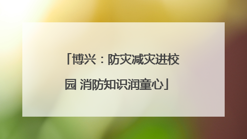 博兴：防灾减灾进校园 消防知识润童心