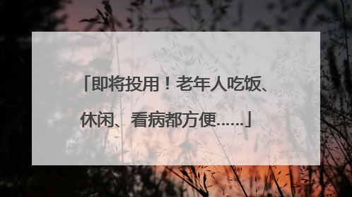 即将投用！老年人吃饭、休闲、看病都方便……