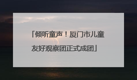 倾听童声！厦门市儿童友好观察团正式成团