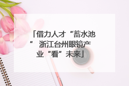 借力人才“蓄水池” 浙江台州眼镜产业“看”未来