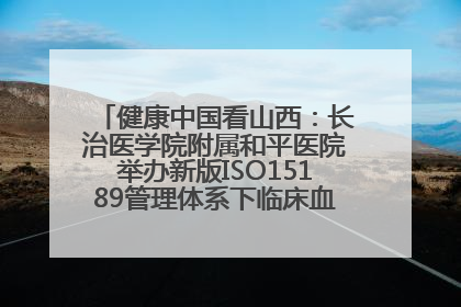 健康中国看山西：长治医学院附属和平医院举办新版ISO15189管理体系下临床血液检验培训班