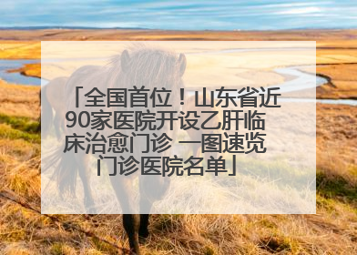 全国首位！山东省近90家医院开设乙肝临床治愈门诊 一图速览门诊医院名单