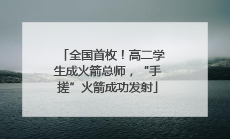 全国首枚！高二学生成火箭总师，“手搓”火箭成功发射