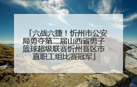 六战六捷！忻州市公安局勇夺第二届山西省男子篮球超级联赛忻州赛区市直职工组比赛冠军