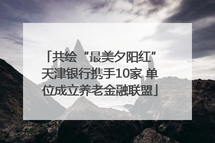 共绘“最美夕阳红” 天津银行携手10家 单位成立养老金融联盟