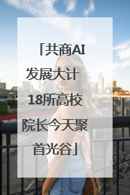 共商AI发展大计 18所高校院长今天聚首光谷