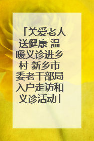 关爱老人送健康 温暖义诊进乡村 新乡市委老干部局入户走访和义诊活动