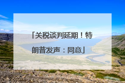 关税谈判延期！特朗普发声：同意