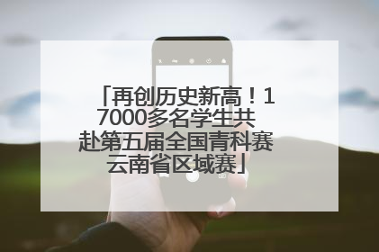 再创历史新高！17000多名学生共赴第五届全国青科赛云南省区域赛