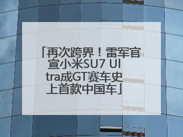再次跨界！雷军官宣小米SU7 Ultra成GT赛车史上首款中国车