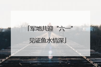 军地共迎“六一” 见证鱼水情深