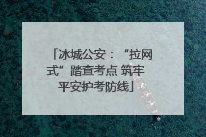 冰城公安：“拉网式”踏查考点 筑牢平安护考防线