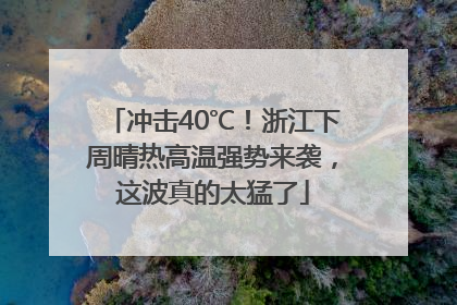 冲击40℃！浙江下周晴热高温强势来袭，这波真的太猛了
