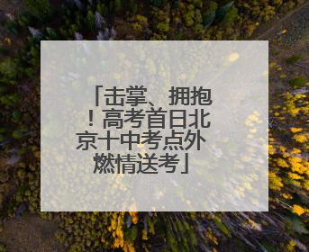 击掌、拥抱！高考首日北京十中考点外燃情送考